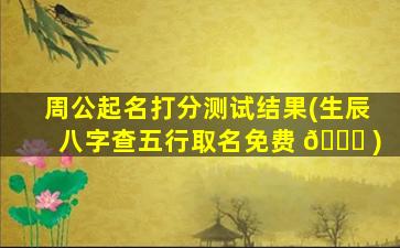 周公起名打分测试结果(生辰八字查五行取名免费 🐘 )